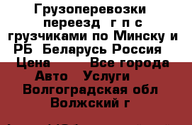 Грузоперевозки, переезд, г/п с грузчиками по Минску и РБ, Беларусь-Россия › Цена ­ 13 - Все города Авто » Услуги   . Волгоградская обл.,Волжский г.